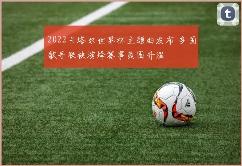 2022卡塔尔世界杯主题曲发布 多国歌手联袂演绎赛事氛围升温