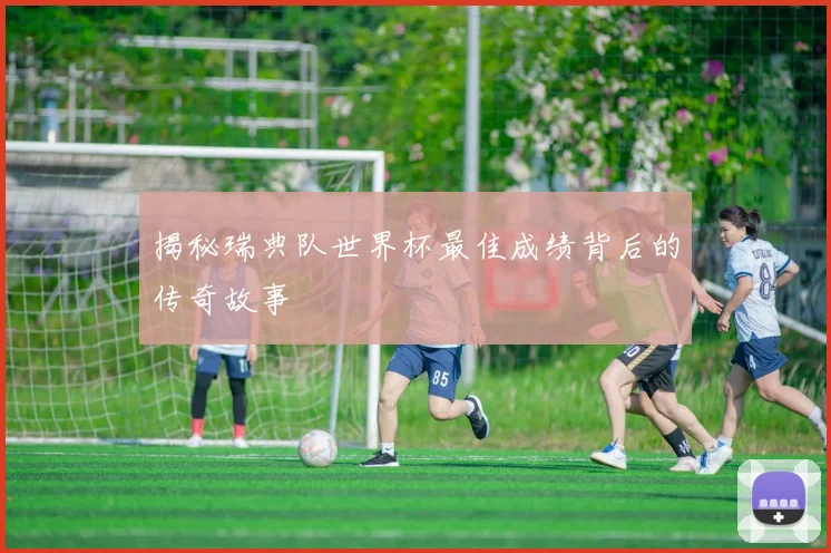 揭秘瑞典队世界杯最佳成绩背后的传奇故事