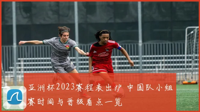 亚洲杯2023赛程表出炉 中国队小组赛时间与晋级看点一览