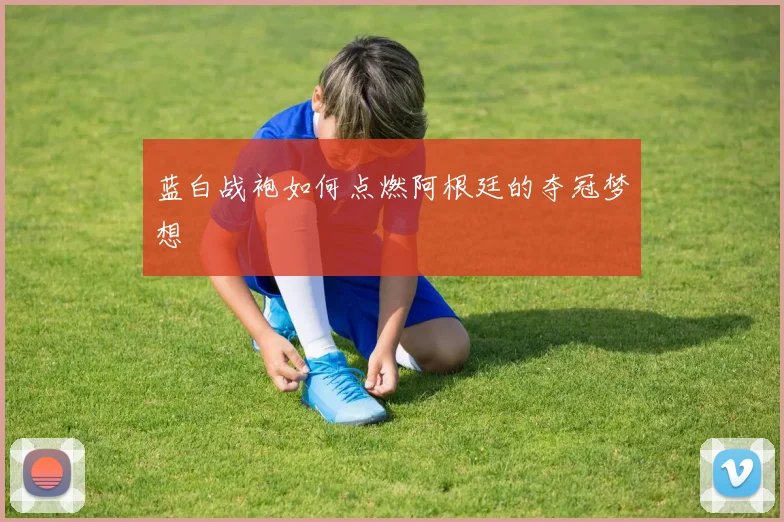 蓝白战袍如何点燃阿根廷的夺冠梦想