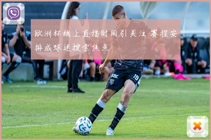 欧洲杯线上直播时间引关注 赛程安排成球迷搜索焦点