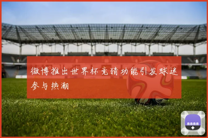 微博推出世界杯竞猜功能引发球迷参与热潮