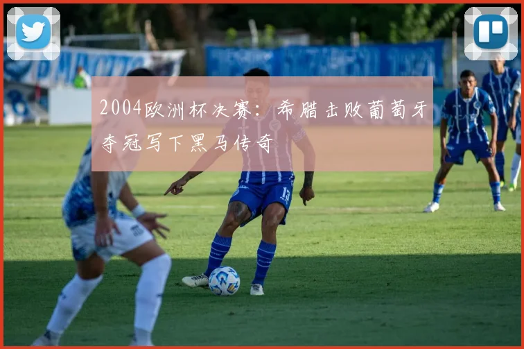 2004欧洲杯决赛:希腊击败葡萄牙夺冠写下黑马传奇