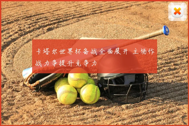 卡塔尔世界杯备战全面展开 主场作战力争提升竞争力