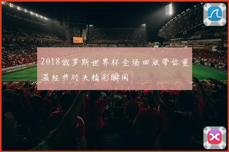 2018俄罗斯世界杯全场回放带你重温经典对决精彩瞬间