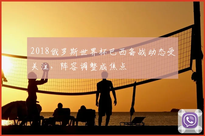 2018俄罗斯世界杯巴西备战动态受关注,阵容调整成焦点