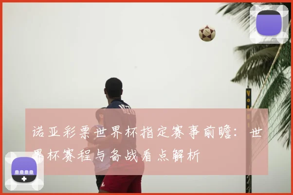 诺亚彩票世界杯指定赛事前瞻:世界杯赛程与备战看点解析