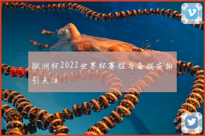 欧洲杯2022世界杯赛程与备战安排引关注