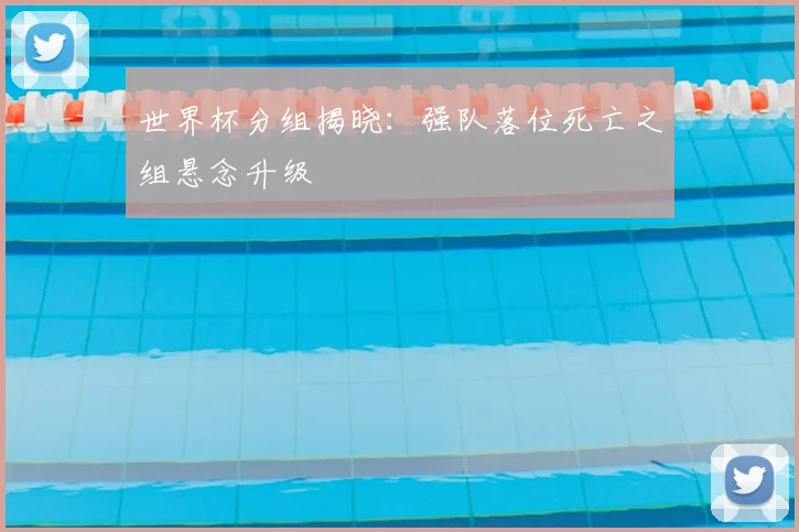 世界杯分组揭晓:强队落位死亡之组悬念升级