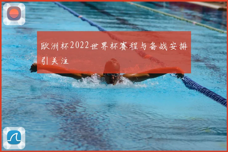 欧洲杯2022世界杯赛程与备战安排引关注