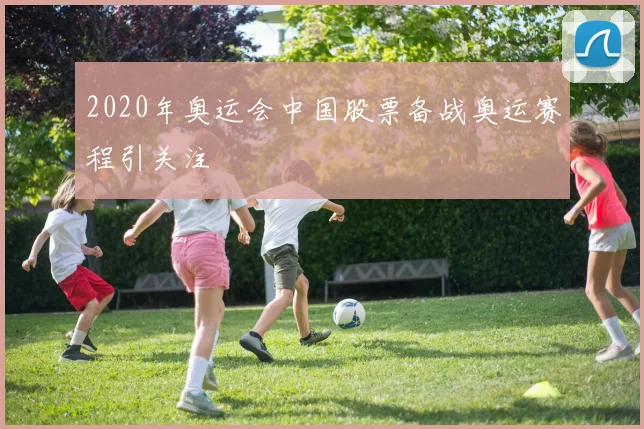 2020年奥运会中国股票备战奥运赛程引关注
