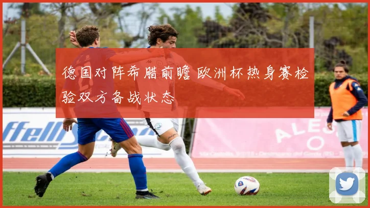 德国对阵希腊前瞻 欧洲杯热身赛检验双方备战状态