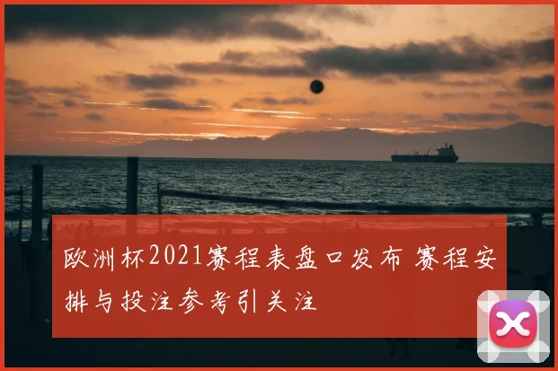 欧洲杯2021赛程表盘口发布 赛程安排与投注参考引关注