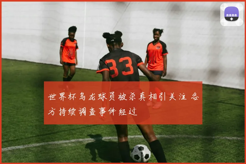 世界杯乌龙球员被杀真相引关注 各方持续调查事件经过