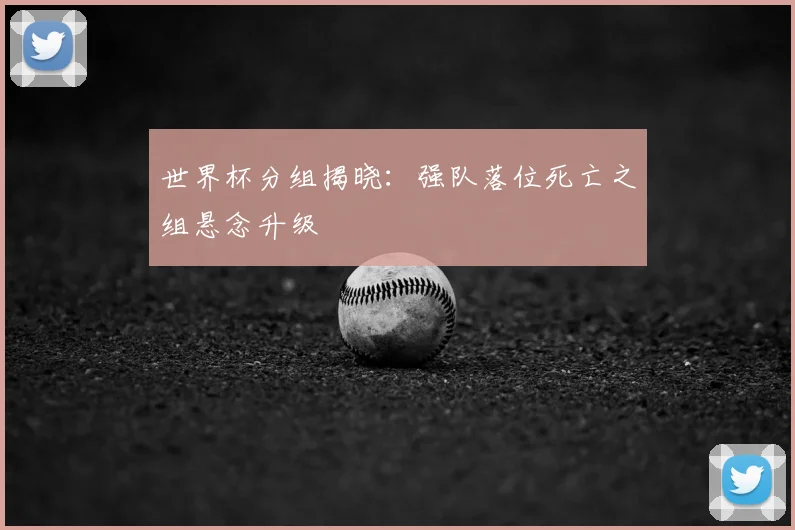 世界杯分组揭晓:强队落位死亡之组悬念升级